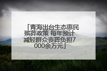 青海出台生态惠民殡葬政策 每年预计减轻群众丧葬负担7000余万元