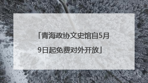 青海政协文史馆自5月9日起免费对外开放