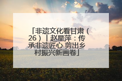 非遗文化看甘肃（26）丨赵星萍：传承非遗匠心 剪出乡村振兴新画卷