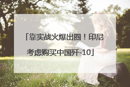 靠实战火爆出圈！印尼考虑购买中国歼-10