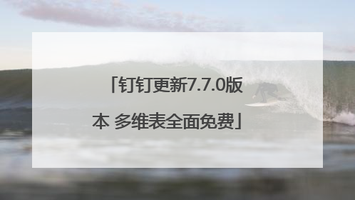 钉钉更新7.7.0版本 多维表全面免费