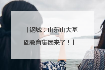 钢城：山东山大基础教育集团来了！