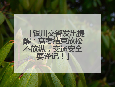 银川交警发出提醒：高考结束放松不放纵，交通安全要谨记！