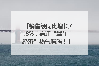 销售额同比增长7.8%，宿迁“端午经济”热气腾腾！