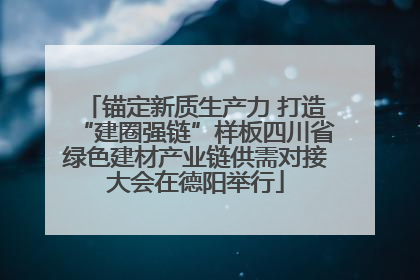 锚定新质生产力 打造“建圈强链”样板四川省绿色建材产业链供需对接大会在德阳举行