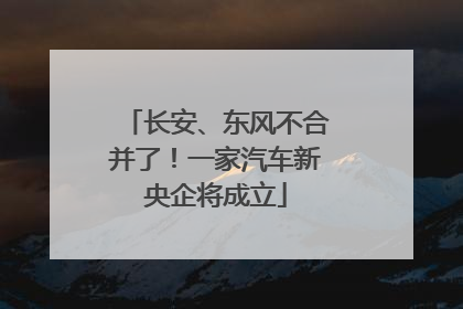 长安、东风不合并了！一家汽车新央企将成立