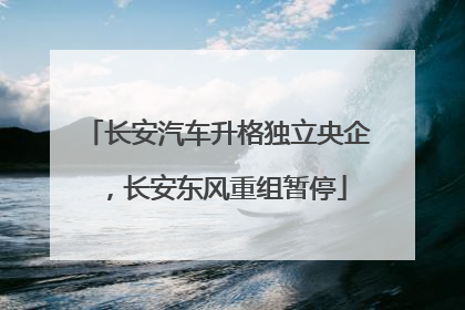长安汽车升格独立央企，长安东风重组暂停