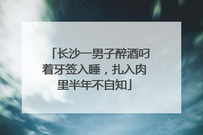 长沙一男子醉酒叼着牙签入睡，扎入肉里半年不自知