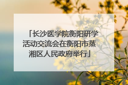 长沙医学院衡阳研学活动交流会在衡阳市蒸湘区人民政府举行