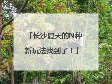 长沙夏天的N种新玩法找到了！