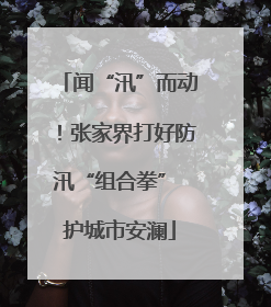 闻“汛”而动！张家界打好防汛“组合拳” 护城市安澜