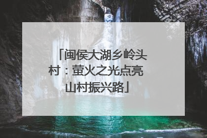 闽侯大湖乡岭头村：萤火之光点亮山村振兴路