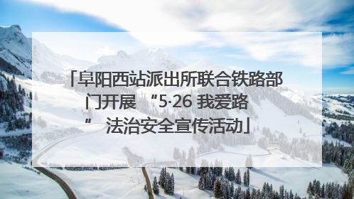 阜阳西站派出所联合铁路部门开展 “5·26 我爱路” 法治安全宣传活动