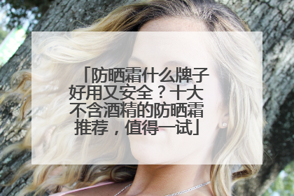 防晒霜什么牌子好用又安全?十大不含酒精的防晒霜推荐,值得一试