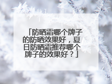 防晒霜哪个牌子的防晒效果好，夏日防晒霜推荐哪个牌子的效果好？