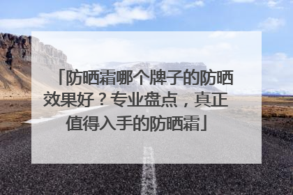 防晒霜哪个牌子的防晒效果好？专业盘点，真正值得入手的防晒霜