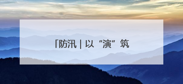 防汛｜以“演”筑防 以“练”备汛