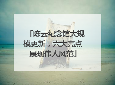 陈云纪念馆大规模更新，六大亮点展现伟人风范