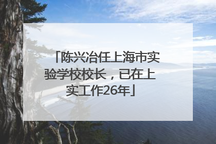 陈兴冶任上海市实验学校校长，已在上实工作26年