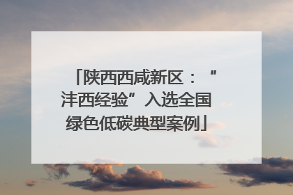 陕西西咸新区：“沣西经验”入选全国绿色低碳典型案例