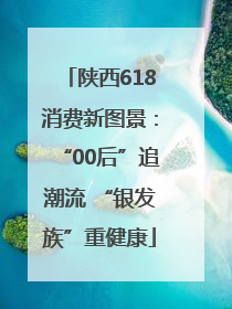 陕西618消费新图景：“00后”追潮流 “银发族”重健康