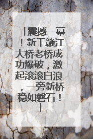 震撼一幕！新干赣江大桥老桥成功爆破，激起滚滚白浪，一旁新桥稳如磐石！