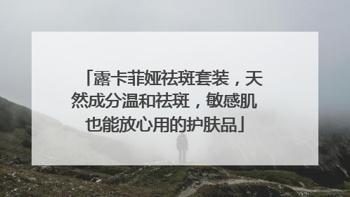 露卡菲娅祛斑套装，天然成分温和祛斑，敏感肌也能放心用的护肤品