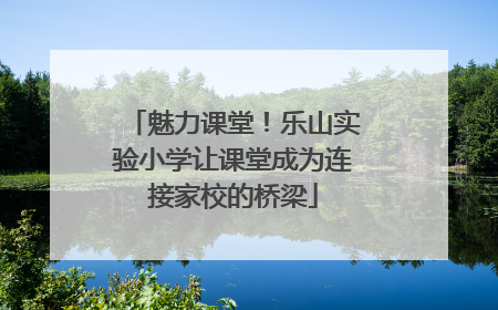 魅力课堂！乐山实验小学让课堂成为连接家校的桥梁