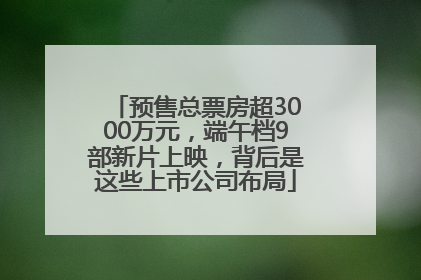 预售总票房超3000万元，端午档9部新片上映，背后是这些上市公司布局