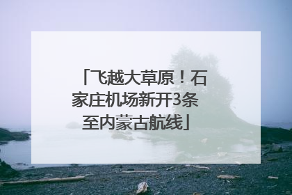 飞越大草原！石家庄机场新开3条至内蒙古航线