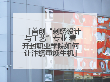 首创“刺绣设计与工艺”专业 看开封职业学院如何让汴绣重焕生机