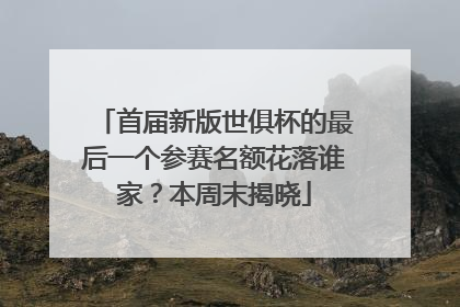首届新版世俱杯的最后一个参赛名额花落谁家？本周末揭晓
