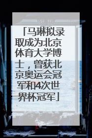 马琳拟录取成为北京体育大学博士，曾获北京奥运会冠军和4次世界杯冠军