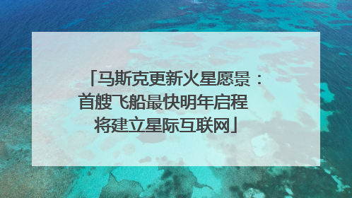 马斯克更新火星愿景：首艘飞船最快明年启程 将建立星际互联网