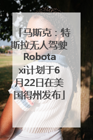 马斯克：特斯拉无人驾驶Robotaxi计划于6月22日在美国得州发布