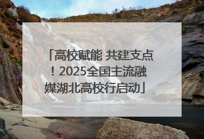 高校赋能 共建支点！2025全国主流融媒湖北高校行启动