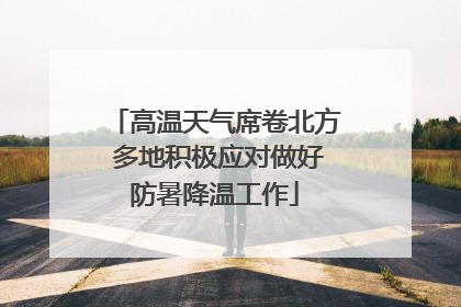高温天气席卷北方 多地积极应对做好防暑降温工作