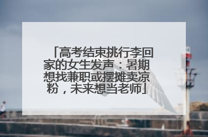 高考结束挑行李回家的女生发声：暑期想找兼职或摆摊卖凉粉，未来想当老师