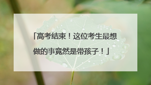 高考结束！这位考生最想做的事竟然是带孩子！