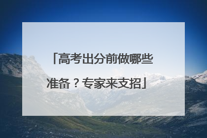 高考出分前做哪些准备？专家来支招