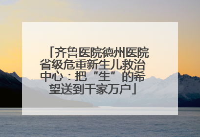 齐鲁医院德州医院省级危重新生儿救治中心：把“生”的希望送到千家万户