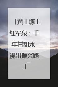 黄土塬上红军泉：千年甘甜水 浇出振兴路