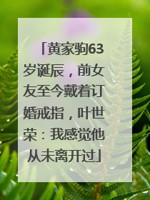黄家驹63岁诞辰，前女友至今戴着订婚戒指，叶世荣：我感觉他从未离开过