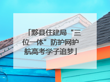 黟县住建局“三位一体”防护网护航高考学子追梦