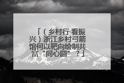 （乡村行·看振兴）浙江乡村弓箭馆何以靶向绘制共富“同心圆”？