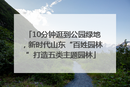 10分钟逛到公园绿地，新时代山东“百姓园林”打造五类主题园林
