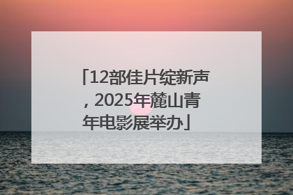12部佳片绽新声，2025年麓山青年电影展举办