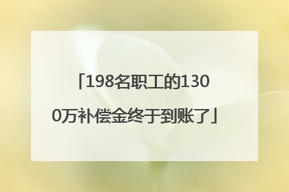 198名职工的1300万补偿金终于到账了