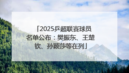 2025乒超联赛球员名单公布：樊振东、王楚钦、孙颖莎等在列