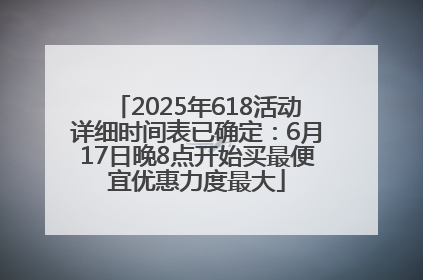 2025年618活动详细时间表已确定：6月17日晚8点开始买最便宜优惠力度最大